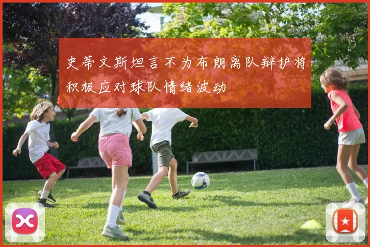 史蒂文斯坦言不为布朗离队辩护将积极应对球队情绪波动