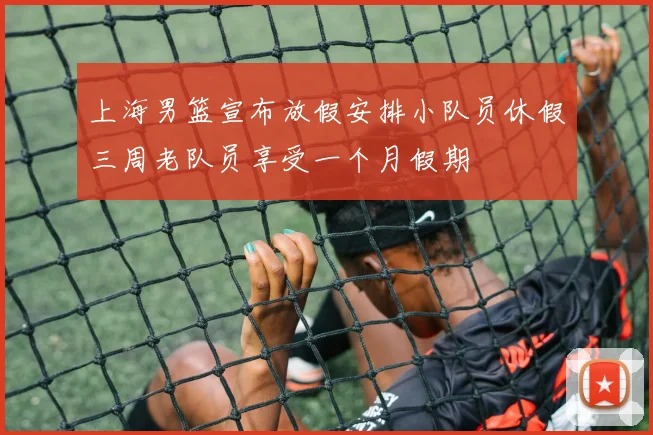 上海男篮宣布放假安排小队员休假三周老队员享受一个月假期