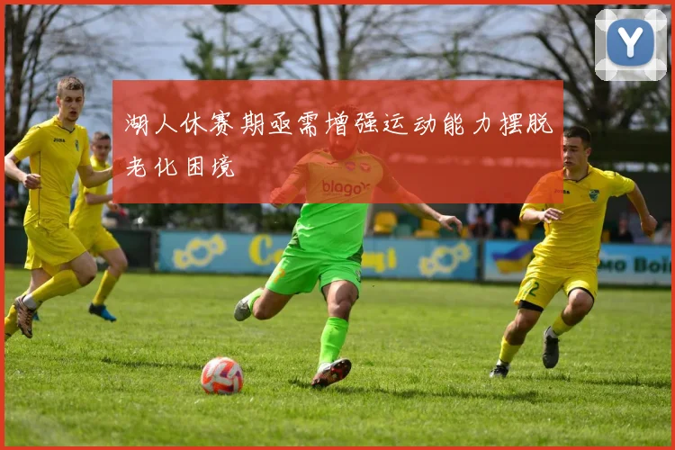 湖人休赛期亟需增强运动能力摆脱老化困境
