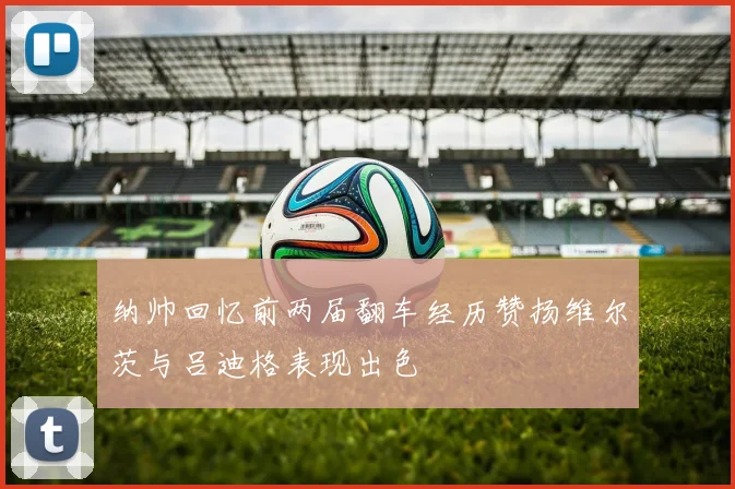 纳帅回忆前两届翻车经历赞扬维尔茨与吕迪格表现出色