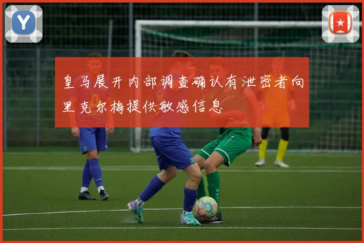 皇马展开内部调查确认有泄密者向里克尔梅提供敏感信息
