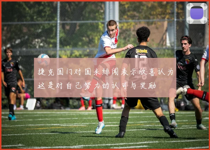捷克国门对国米绯闻表示欣喜认为这是对自己努力的认可与奖励