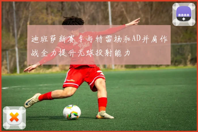 迪班萨新赛季与特雷杨和AD并肩作战全力提升无球投射能力