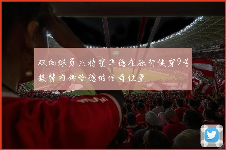 双向球员杰特霍华德在独行侠穿9号接替内姆哈德的传奇位置